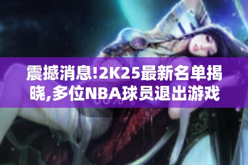 震撼消息!2K25最新名单揭晓,多位NBA球员退出游戏圈