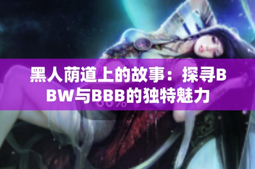 黑人荫道上的故事：探寻BBW与BBB的独特魅力