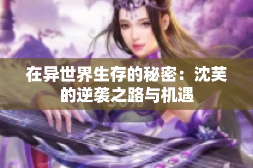 在异世界生存的秘密：沈芙的逆袭之路与机遇