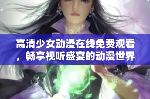 高清少女动漫在线免费观看，畅享视听盛宴的动漫世界