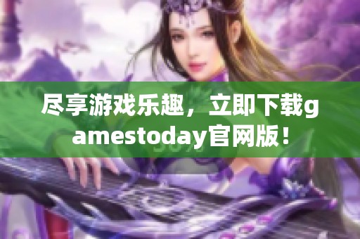 尽享游戏乐趣，立即下载gamestoday官网版！