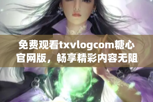 免费观看txvlogcom糖心官网版，畅享精彩内容无阻碍