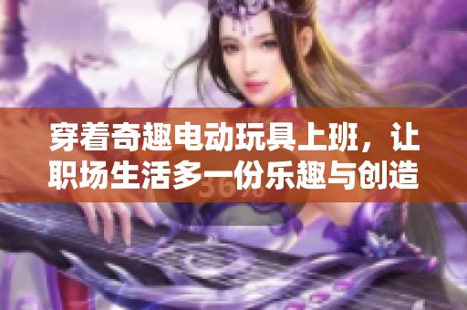 穿着奇趣电动玩具上班，让职场生活多一份乐趣与创造力