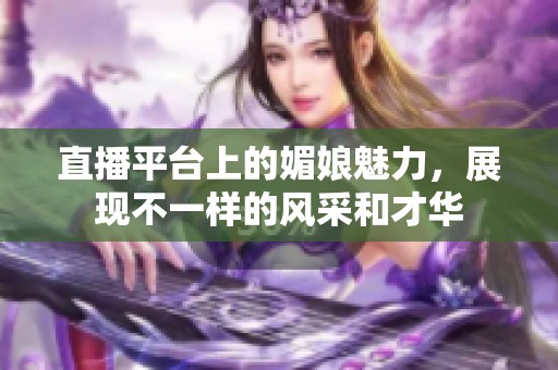 直播平台上的媚娘魅力，展现不一样的风采和才华