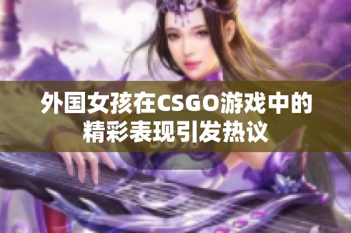 外国女孩在CSGO游戏中的精彩表现引发热议