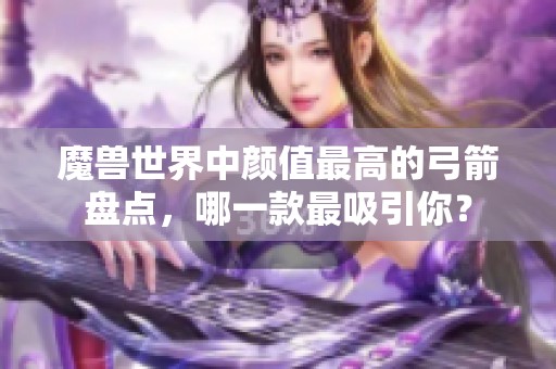 魔兽世界中颜值最高的弓箭盘点，哪一款最吸引你？