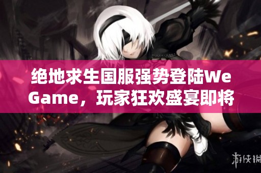 绝地求生国服强势登陆WeGame，玩家狂欢盛宴即将开启！