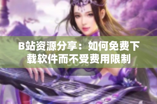 B站资源分享：如何免费下载软件而不受费用限制