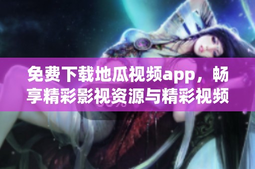 免费下载地瓜视频app，畅享精彩影视资源与精彩视频内容