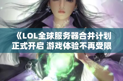 《LOL全球服务器合并计划正式开启 游戏体验不再受限》