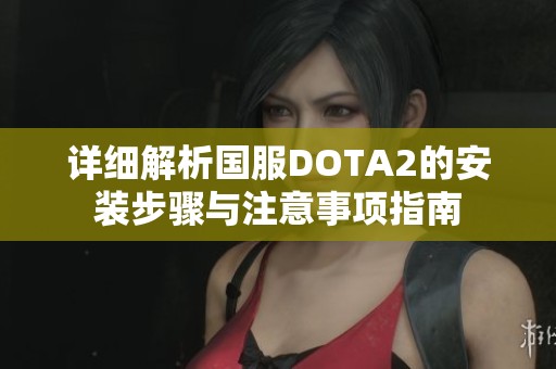 详细解析国服DOTA2的安装步骤与注意事项指南