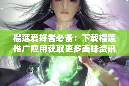 榴莲爱好者必备：下载榴莲推广应用获取更多美味资讯