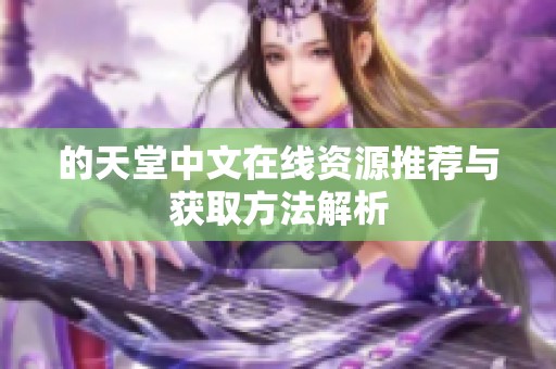 的天堂中文在线资源推荐与获取方法解析