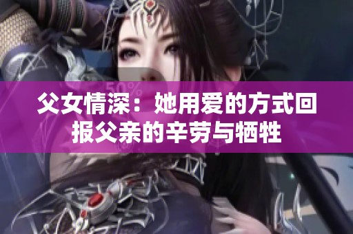 父女情深：她用爱的方式回报父亲的辛劳与牺牲