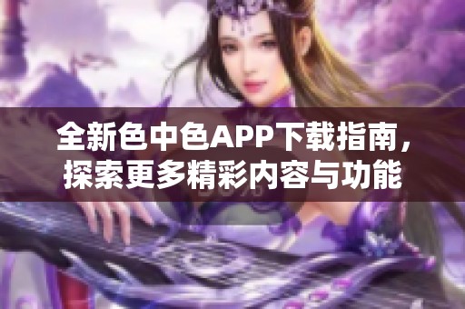 全新色中色APP下载指南，探索更多精彩内容与功能