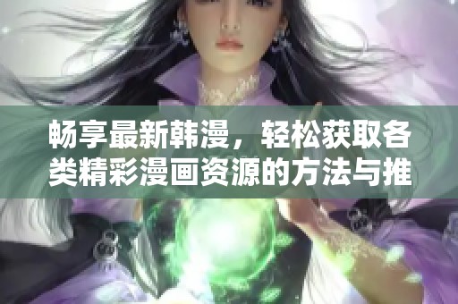 畅享最新韩漫，轻松获取各类精彩漫画资源的方法与推荐