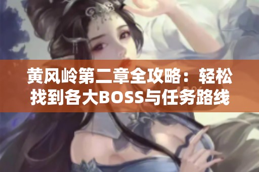 黄风岭第二章全攻略：轻松找到各大BOSS与任务路线详解