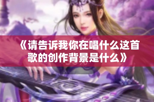 《请告诉我你在唱什么这首歌的创作背景是什么》