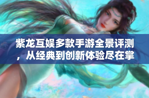 紫龙互娱多款手游全景评测，从经典到创新体验尽在掌握