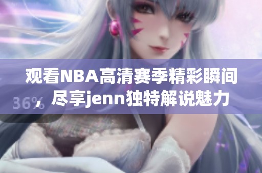 观看NBA高清赛季精彩瞬间，尽享jenn独特解说魅力