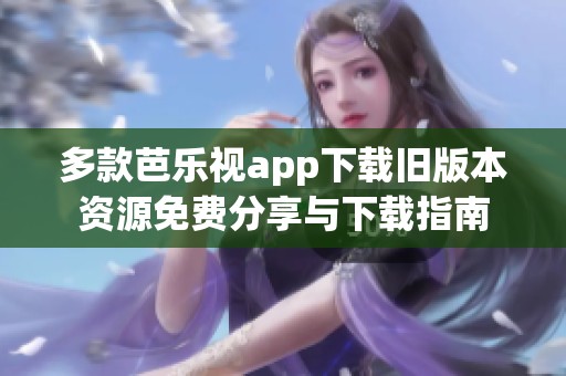 多款芭乐视app下载旧版本资源免费分享与下载指南