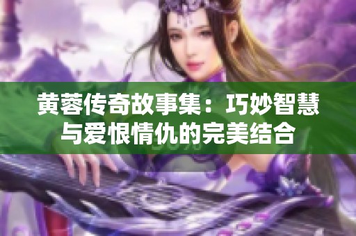 黄蓉传奇故事集：巧妙智慧与爱恨情仇的完美结合