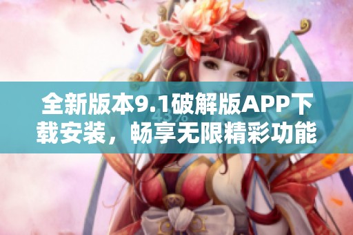 全新版本9.1破解版APP下载安装，畅享无限精彩功能