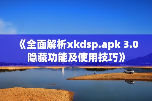 《全面解析xkdsp.apk 3.0隐藏功能及使用技巧》