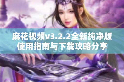 麻花视频v3.2.2全新纯净版使用指南与下载攻略分享