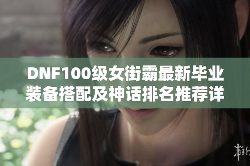 DNF100级女街霸最新毕业装备搭配及神话排名推荐详解