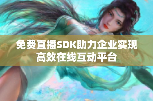 免费直播SDK助力企业实现高效在线互动平台