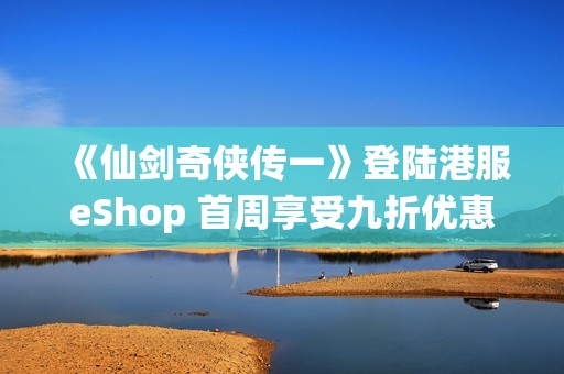 《仙剑奇侠传一》登陆港服eShop 首周享受九折优惠活动