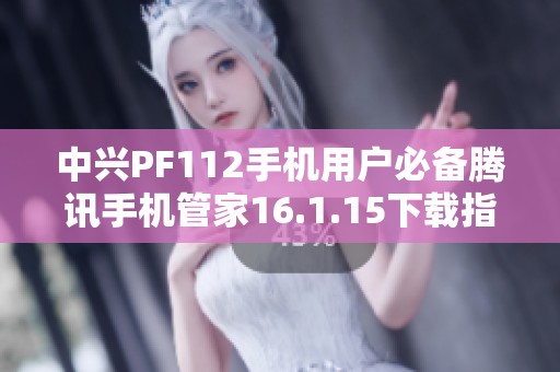 中兴PF112手机用户必备腾讯手机管家16.1.15下载指南