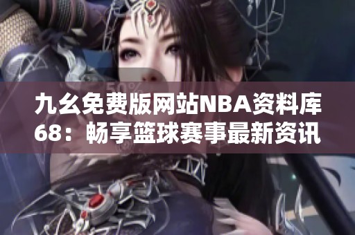 九幺免费版网站NBA资料库68：畅享篮球赛事最新资讯与数据分析