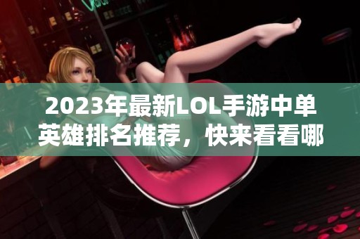 2023年最新LOL手游中单英雄排名推荐，快来看看哪个最强！