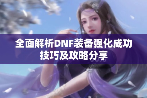 全面解析DNF装备强化成功技巧及攻略分享