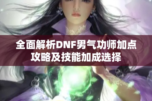 全面解析DNF男气功师加点攻略及技能加成选择