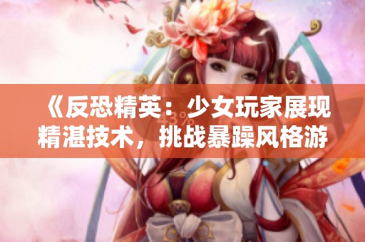 《反恐精英：少女玩家展现精湛技术，挑战暴躁风格游戏》