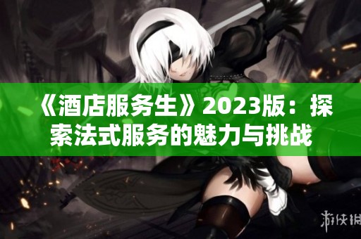 《酒店服务生》2023版：探索法式服务的魅力与挑战