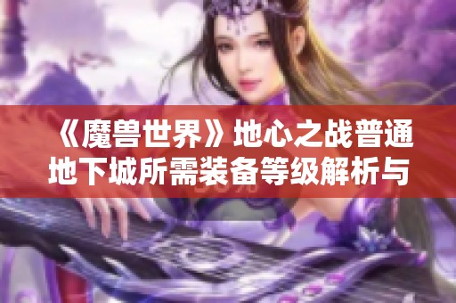 《魔兽世界》地心之战普通地下城所需装备等级解析与建议