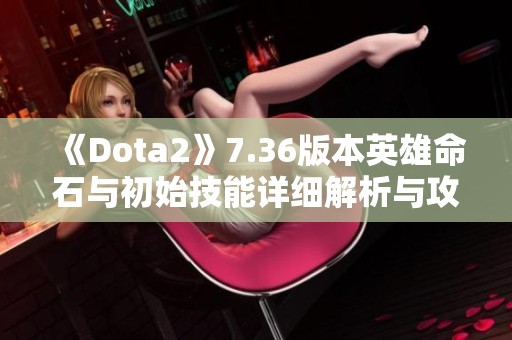 《Dota2》7.36版本英雄命石与初始技能详细解析与攻略