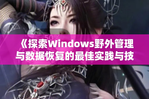 《探索Windows野外管理与数据恢复的最佳实践与技巧》