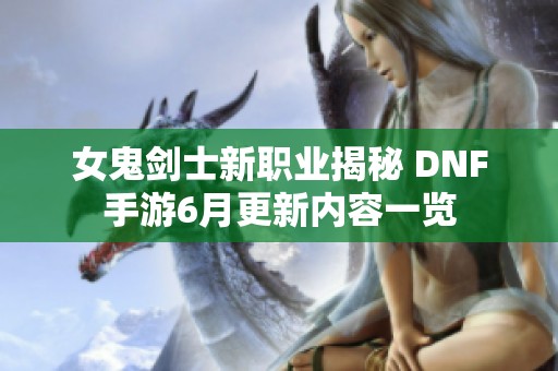 女鬼剑士新职业揭秘 DNF手游6月更新内容一览