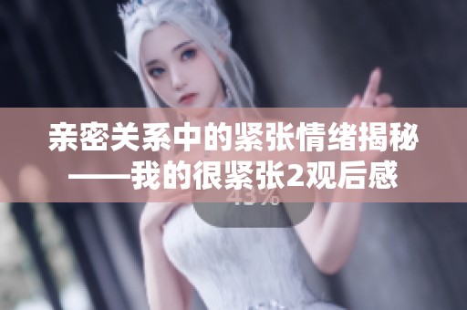 亲密关系中的紧张情绪揭秘——我的很紧张2观后感