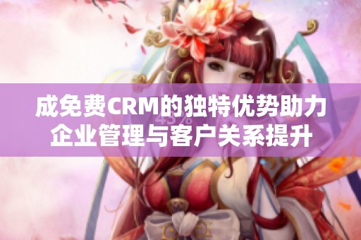 成免费CRM的独特优势助力企业管理与客户关系提升