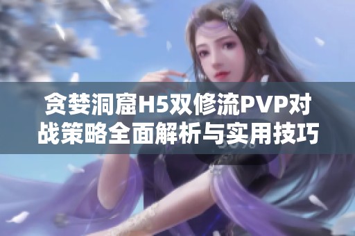 贪婪洞窟H5双修流PVP对战策略全面解析与实用技巧