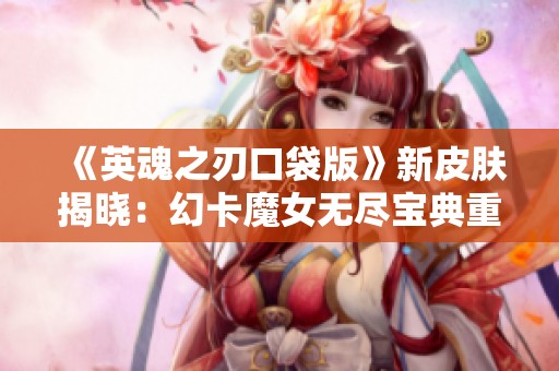 《英魂之刃口袋版》新皮肤揭晓：幻卡魔女无尽宝典重磅登场