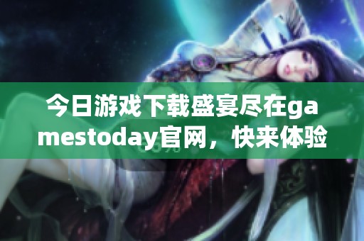 今日游戏下载盛宴尽在gamestoday官网，快来体验吧！