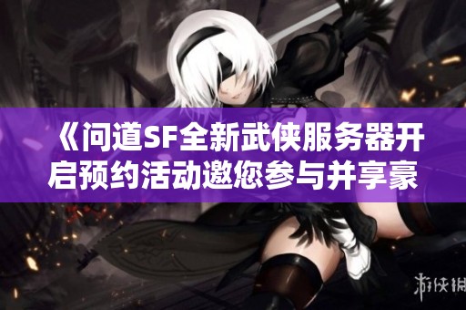 《问道SF全新武侠服务器开启预约活动邀您参与并享豪礼》