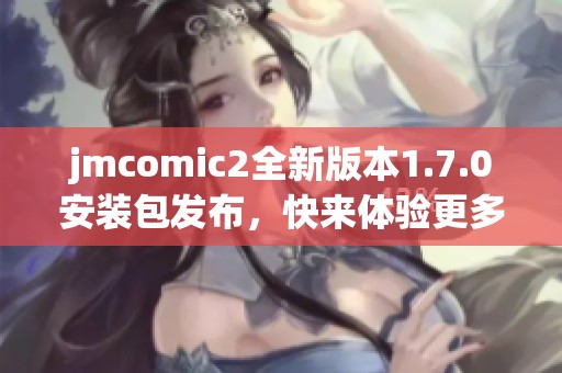 jmcomic2全新版本1.7.0安装包发布，快来体验更多精彩功能